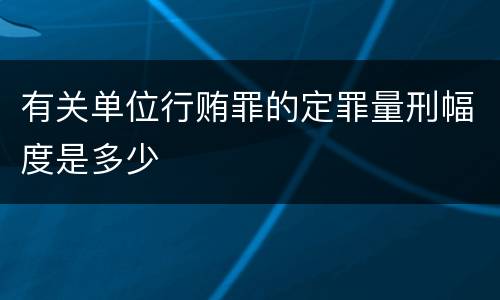 有关单位行贿罪的定罪量刑幅度是多少