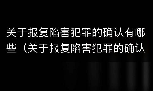 关于报复陷害犯罪的确认有哪些（关于报复陷害犯罪的确认有哪些法律依据）
