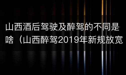 山西酒后驾驶及醉驾的不同是啥（山西醉驾2019年新规放宽）