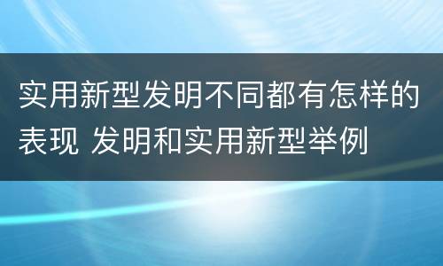 实用新型发明不同都有怎样的表现 发明和实用新型举例