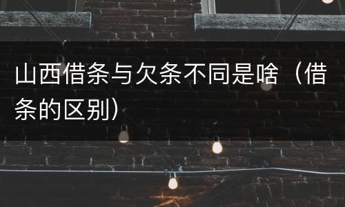 山西借条与欠条不同是啥（借条的区别）