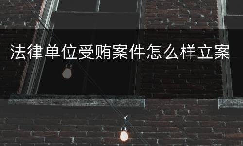 法律单位受贿案件怎么样立案