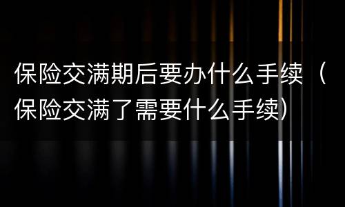 保险交满期后要办什么手续（保险交满了需要什么手续）