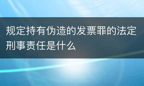 规定持有伪造的发票罪的法定刑事责任是什么