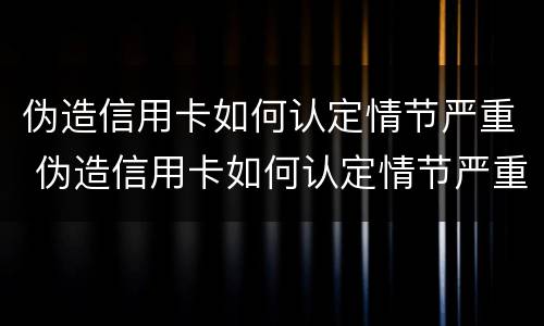 伪造信用卡如何认定情节严重 伪造信用卡如何认定情节严重罪