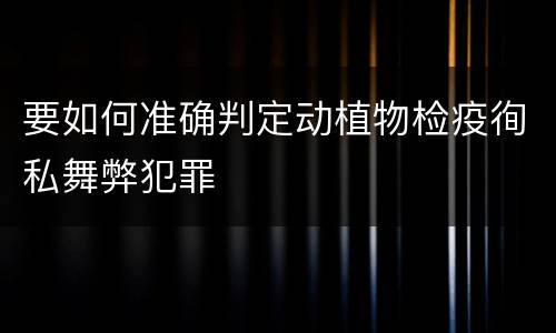 要如何准确判定动植物检疫徇私舞弊犯罪
