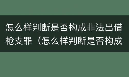 怎么样判断是否构成非法出借枪支罪（怎么样判断是否构成非法出借枪支罪行）