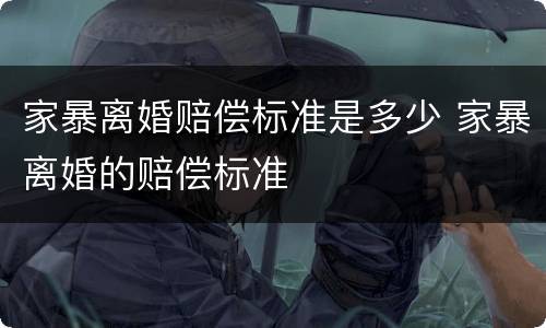 家暴离婚赔偿标准是多少 家暴离婚的赔偿标准