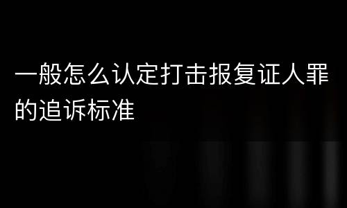 一般怎么认定打击报复证人罪的追诉标准