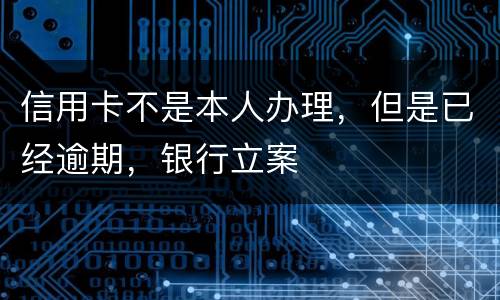 信用卡不是本人办理，但是已经逾期，银行立案
