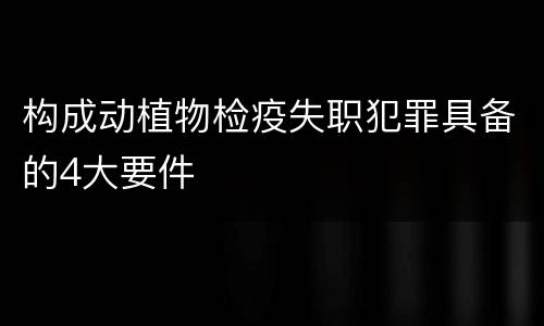 构成动植物检疫失职犯罪具备的4大要件