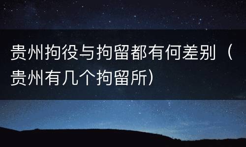 贵州拘役与拘留都有何差别（贵州有几个拘留所）