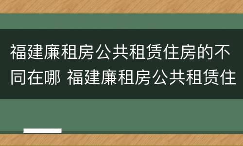 福建廉租房公共租赁住房的不同在哪 福建廉租房公共租赁住房的不同在哪可以查到