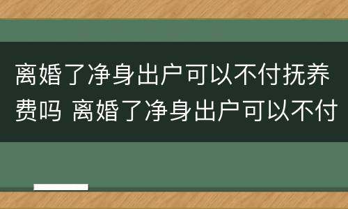 离婚了净身出户可以不付抚养费吗 离婚了净身出户可以不付抚养费吗
