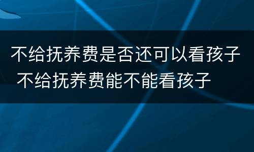 不给抚养费是否还可以看孩子 不给抚养费能不能看孩子