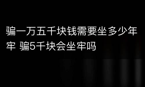 骗一万五千块钱需要坐多少年牢 骗5千块会坐牢吗