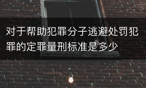 对于帮助犯罪分子逃避处罚犯罪的定罪量刑标准是多少