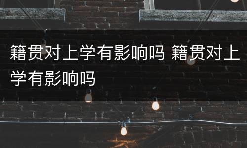籍贯对上学有影响吗 籍贯对上学有影响吗