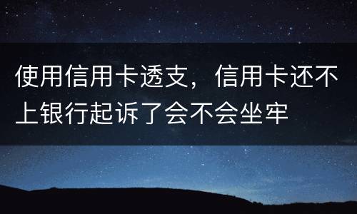使用信用卡透支，信用卡还不上银行起诉了会不会坐牢