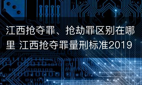 江西抢夺罪、抢劫罪区别在哪里 江西抢夺罪量刑标准2019