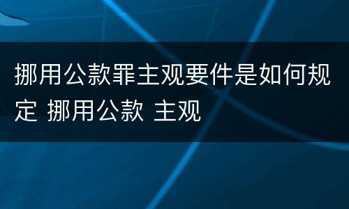 挪用公款罪主观要件是如何规定 挪用公款 主观