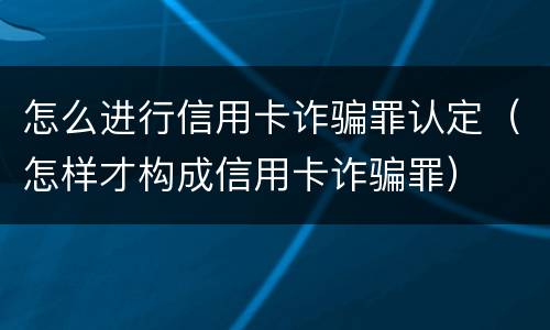 怎么进行信用卡诈骗罪认定（怎样才构成信用卡诈骗罪）