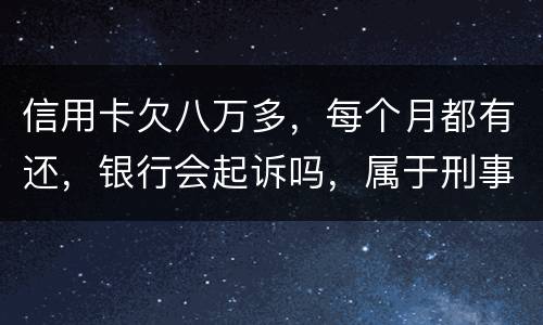 信用卡欠八万多，每个月都有还，银行会起诉吗，属于刑事还是民事