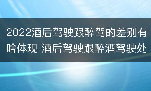2022酒后驾驶跟醉驾的差别有啥体现 酒后驾驶跟醉酒驾驶处罚标准
