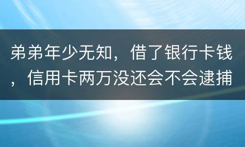 弟弟年少无知，借了银行卡钱，信用卡两万没还会不会逮捕