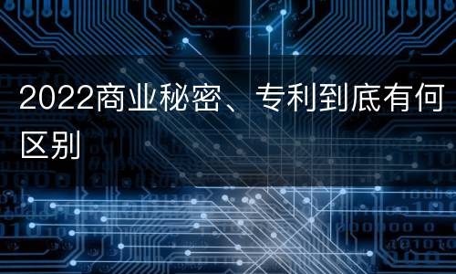 2022商业秘密、专利到底有何区别
