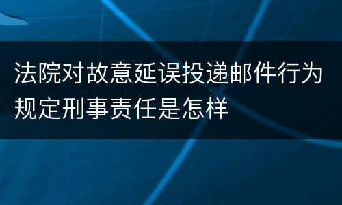 法院对故意延误投递邮件行为规定刑事责任是怎样