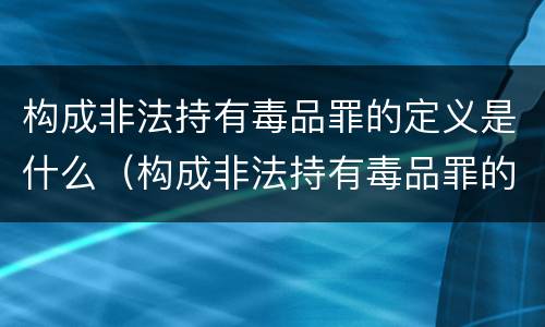 构成非法持有毒品罪的定义是什么（构成非法持有毒品罪的定义是什么意思）