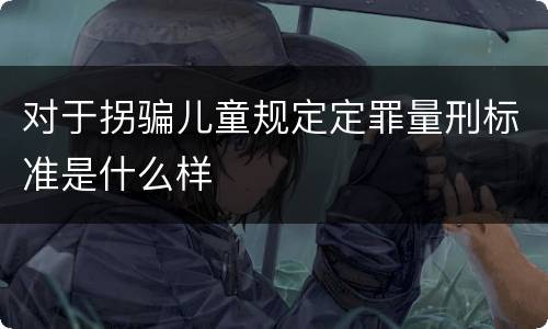 对于拐骗儿童规定定罪量刑标准是什么样