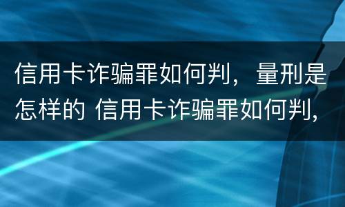 信用卡诈骗罪如何判，量刑是怎样的 信用卡诈骗罪如何判,量刑是怎样的呢