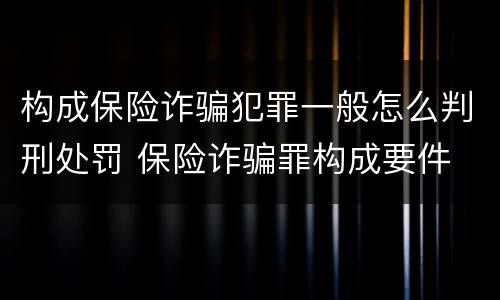 构成保险诈骗犯罪一般怎么判刑处罚 保险诈骗罪构成要件