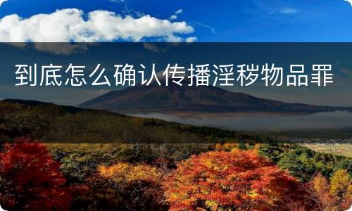 到底怎么确认传播淫秽物品罪