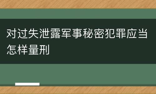 对过失泄露军事秘密犯罪应当怎样量刑