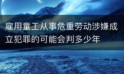 雇用童工从事危重劳动涉嫌成立犯罪的可能会判多少年