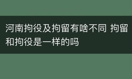 河南拘役及拘留有啥不同 拘留和拘役是一样的吗