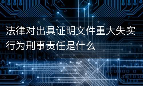 法律对出具证明文件重大失实行为刑事责任是什么