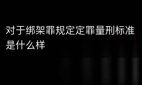 对于绑架罪规定定罪量刑标准是什么样