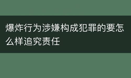 爆炸行为涉嫌构成犯罪的要怎么样追究责任