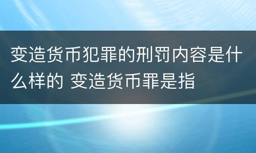 变造货币犯罪的刑罚内容是什么样的 变造货币罪是指