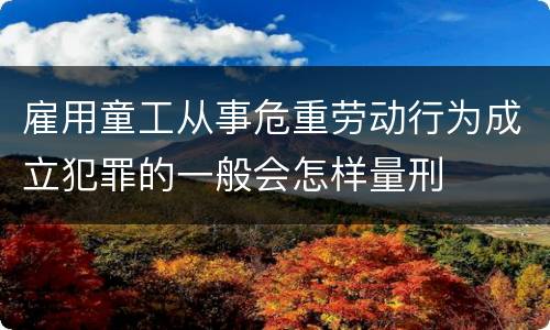 雇用童工从事危重劳动行为成立犯罪的一般会怎样量刑