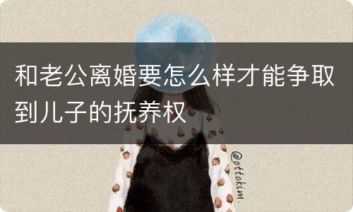 和老公离婚要怎么样才能争取到儿子的抚养权