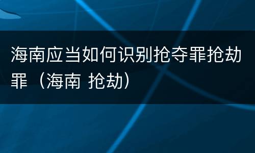 海南应当如何识别抢夺罪抢劫罪（海南 抢劫）