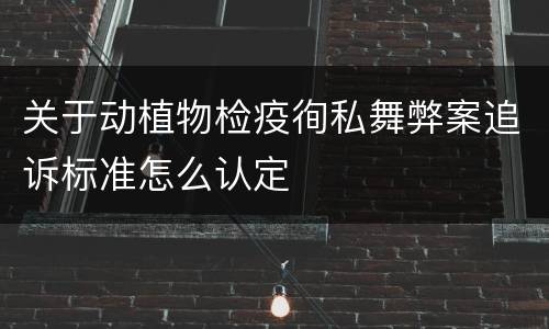 关于动植物检疫徇私舞弊案追诉标准怎么认定