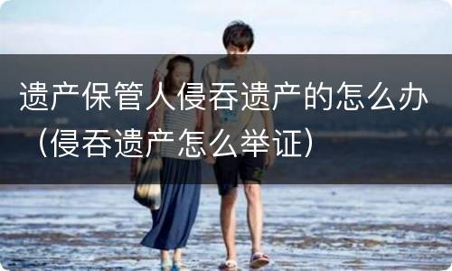 遗产保管人侵吞遗产的怎么办（侵吞遗产怎么举证）