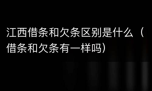 江西借条和欠条区别是什么（借条和欠条有一样吗）