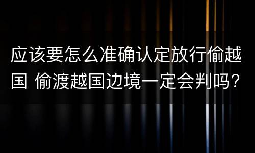 应该要怎么准确认定放行偷越国 偷渡越国边境一定会判吗?
